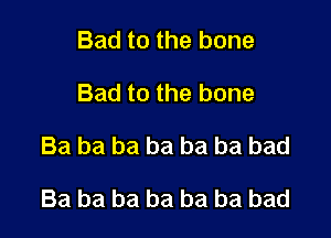 Bad to the bone
Bad to the bone

Ba ba ba ba ba ba bad

Ba ba ba ba ba be bad