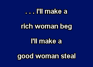 . . . I'll make a

rich woman beg

I'll make a

good woman steal