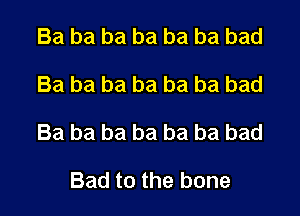 Ba ba ba ba ba ba bad

Ba ba ba ba ba ba bad

Ba ba ba ba ba ba bad

Bad to the bone