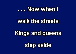 ...Nowwhenl

walk the streets

Kings and queens

step aside