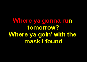 Where ya gonna run
tomorrow?

Where ya goin' with the
mask I found