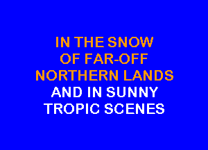 IN THE SNOW
OF FAR-OFF

NORTHERN LANDS
AND IN SUNNY
TROPIC SCENES