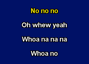 No no no

Oh whew yeah

Whoa na na na

Whoa no