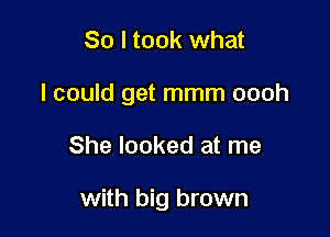 So I took what
I could get mmm oooh

She looked at me

with big brown