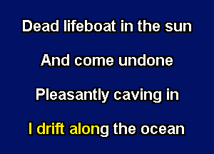 Dead lifeboat in the sun

And come undone

Pleasantly caving in

l drift along the ocean