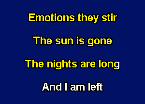 Emotions they stir

The sun is gone

The nights are long

And I am left