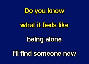 Do you know

what it feels like

being alone

I'll fmd someone new