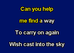Can you help
me find a way

To carry on again

Wish cast into the sky