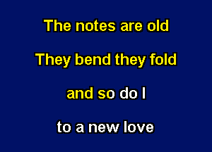 The notes are old

They bend they fold

and so do I

to a new love