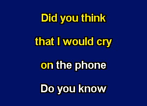 Did you think

that I would cry
on the phone

Do you know