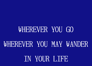 WHEREVER YOU GO
WHEREVER YOU MAY WANDER
IN YOUR LIFE