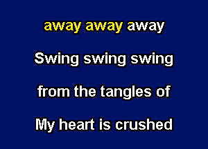 away away away

Swing swing swing

from the tangles of

My heart is crushed