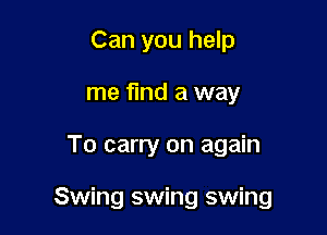 Can you help
me fund a way

To carry on again

Swing swing swing