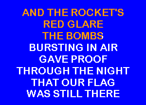 AND THE ROCKET'S
RED GLARE
THE BOMBS
BURSTING IN AIR
GAVE PROOF
THROUGH THE NIGHT

THAT OUR FLAG
WAS STILL TH ERE
