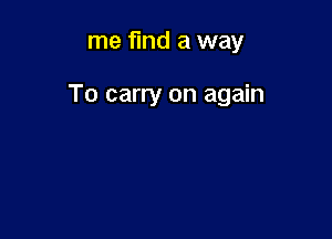 me find a way

To carry on again
