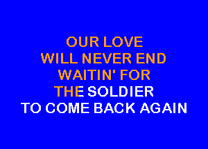 OUR LOVE
WILL NEVER END

WAITIN' FOR
THE SOLDIER
TO COME BACK AGAIN