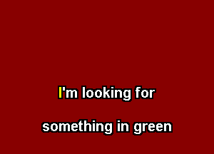 I'm looking for

something in green