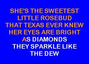 SHE'S THE SWEETEST
LITI'LE ROSEBUD
THAT TEXAS EVER KNEW
HER EYES ARE BRIGHT
AS DIAMONDS
THEY SPARKLE LIKE
THE DEW