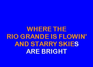 WHERE THE

RIO GRANDE IS FLOWIN'
AND STARRY SKIES
ARE BRIGHT
