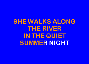 SHE WALKS ALONG
THE RIVER

IN THE QUIET
SUMMER NIGHT