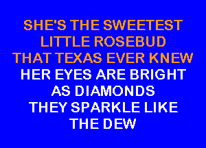 SHE'S THE SWEETEST
LITI'LE ROSEBUD
THAT TEXAS EVER KNEW
HER EYES ARE BRIGHT
AS DIAMONDS
THEY SPARKLE LIKE
THE DEW