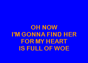 OH NOW

I'M GONNA FIND HER
FOR MY HEART
IS FULL OF WOE