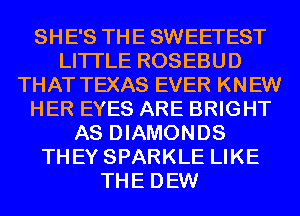SHE'S THE SWEETEST
LITI'LE ROSEBUD
THAT TEXAS EVER KNEW
HER EYES ARE BRIGHT
AS DIAMONDS
THEY SPARKLE LIKE
THE DEW