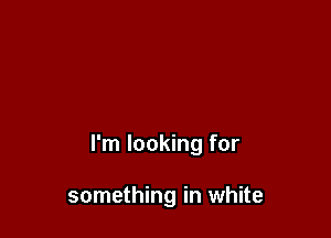 I'm looking for

something in white