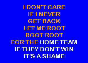 I DON'T CARE

IF I NEVER

GET BACK
LET ME ROOT
ROOT ROOT

FOR THE HOMETEAM
IF THEY DON'TWIN

IT'S A SHAME