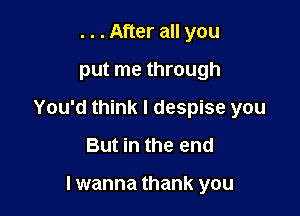 . . . After all you
put me through

You'd think I despise you

But in the end

I wanna thank you