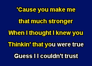 'Cause you make me
that much stronger
When I thought I knew you
Thinkin' that you were true

Guess I I couldn't trust