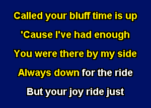 Called your bluff time is up
'Cause I've had enough
You were there by my side
Always down for the ride

But yourjoy ride just