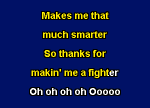 Makes me that
much smarter

So thanks for

makin' me a fighter

Oh oh oh oh Ooooo