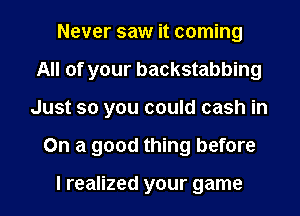 Never saw it coming
All of your backstabbing
Just so you could cash in
On a good thing before

I realized your game