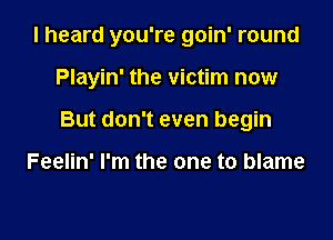 I heard you're goin' round

Playin' the victim now

But don't even begin

Feelin' I'm the one to blame