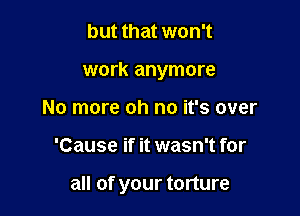 but that won't
work anymore
No more oh no it's over

'Cause if it wasn't for

all of your torture