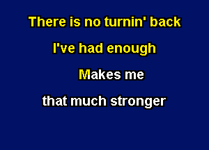 There is no turnin' back
I've had enough

Makes me

that much stronger