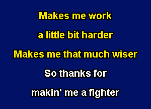 Makes me work
a little bit harder
Makes me that much wiser

So thanks for

makin' me a fighter