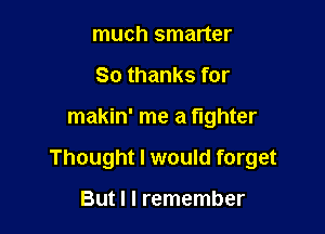 much smarter
80 thanks for

makin' me a fighter

Thought I would forget

But I I remember