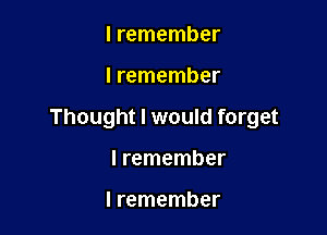I remember

I remember

Thought I would forget

I remember

I remember