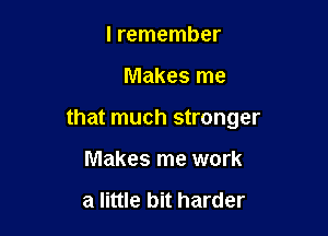 I remember

Makes me

that much stronger

Makes me work

a little bit harder