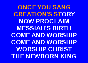 ONCEYOU SANG
CREATION'S STORY
NOW PROCLAIM
MESSIAH'S BIRTH
COME AND WORSHIP
COME AND WORSHIP
WORSHIP CHRIST
THE NEWBORN KING