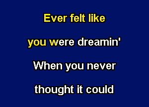 Ever felt like

you were dreamin'

When you never

thought it could