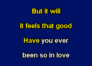 But it will

it feels that good

Have you ever

been so in love