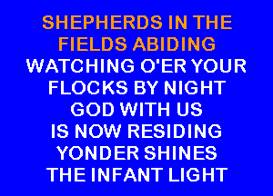 SHEPHERDS IN THE
FIELDS ABIDING
WATCHING O'ER YOUR
FLOCKS BY NIGHT
GOD WITH US
IS NOW RESIDING

YONDER SHINES
THE INFANT LIGHT l