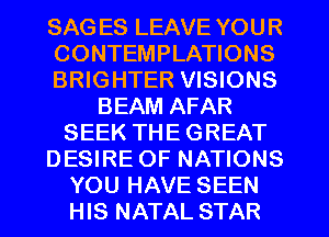 SAG ES LEAVE YOUR
CONTEMPLATIONS
BRIGHTER VISIONS
BEAM AFAR
SEEK THE GREAT
DESIRE OF NATIONS
YOU HAVE SEEN
HIS NATAL STAR