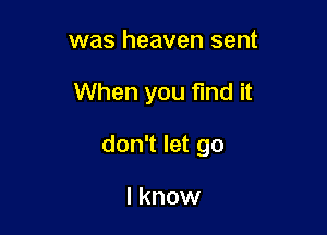 was heaven sent

When you fmd it

don't let go

I know