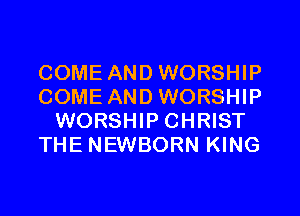 COME AND WORSHIP
COME AND WORSHIP
WORSHIP CHRIST
THE NEWBORN KING