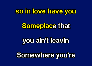 so in love have you
Someplace that

you ain't leavin

Somewhere you're