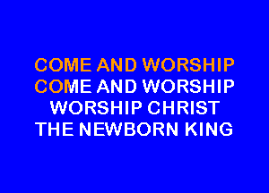COME AND WORSHIP
COME AND WORSHIP
WORSHIP CHRIST
THE NEWBORN KING